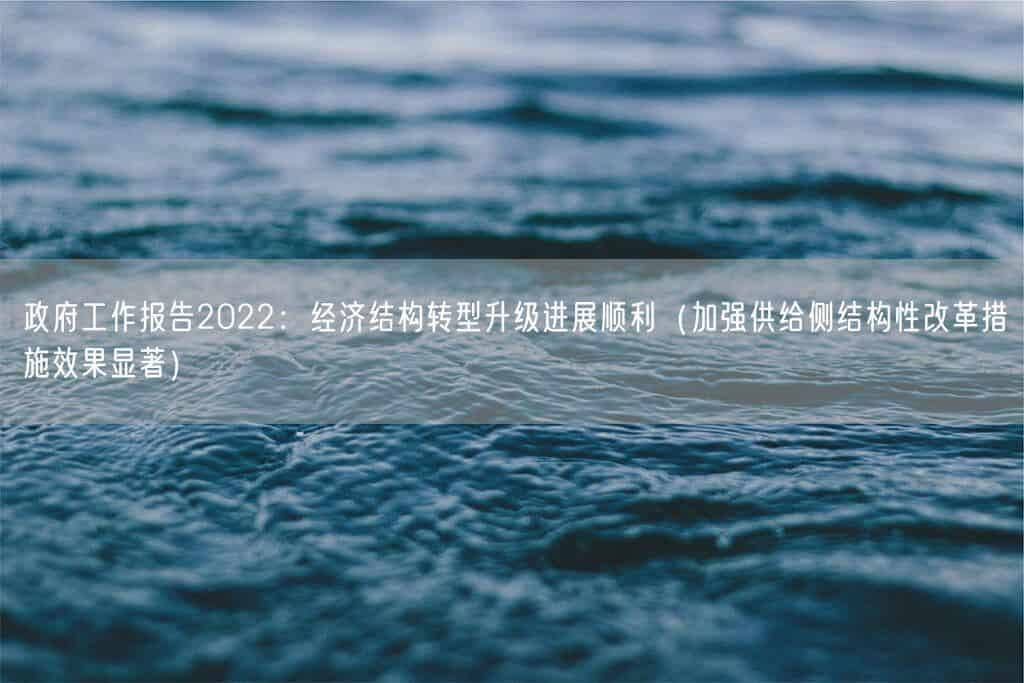 政府工作报告2022：经济结构转型升级进展顺利（加强供给侧结构性改革措施效果显著）(图1)