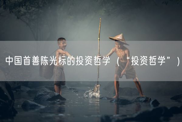 中国首善陈光标的投资哲学（“投资哲学”）(图1)