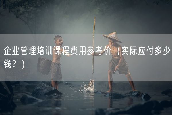 企业管理培训课程费用参考价（实际应付多少钱？）(图1)