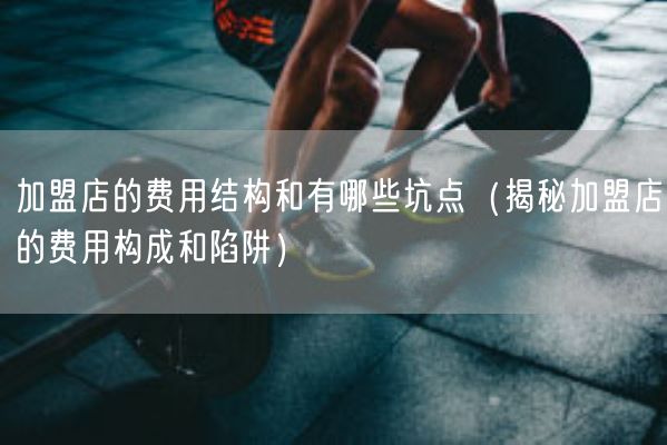 加盟店的费用结构和有哪些坑点（揭秘加盟店的费用构成和陷阱）(图1)