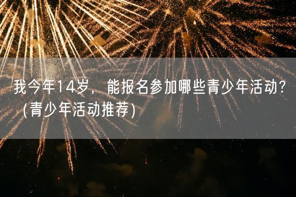 我今年14岁，能报名参加哪些青少年活动？（青少年活动推荐）(图1)