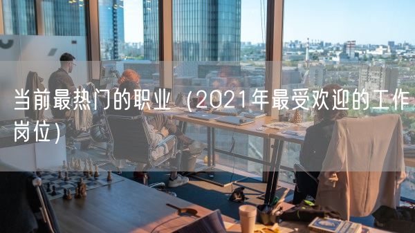 当前最热门的职业（2021年最受欢迎的工作岗位）(图1)