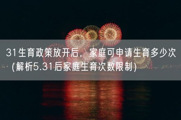 31生育政策放开后，家庭可申请生育多少次（解析5.31后家庭生育次数限制）(图1)