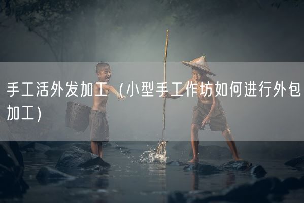 手工活外发加工（小型手工作坊如何进行外包加工）(图1)