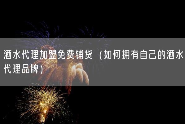 酒水代理加盟免费铺货（如何拥有自己的酒水代理品牌）(图1)