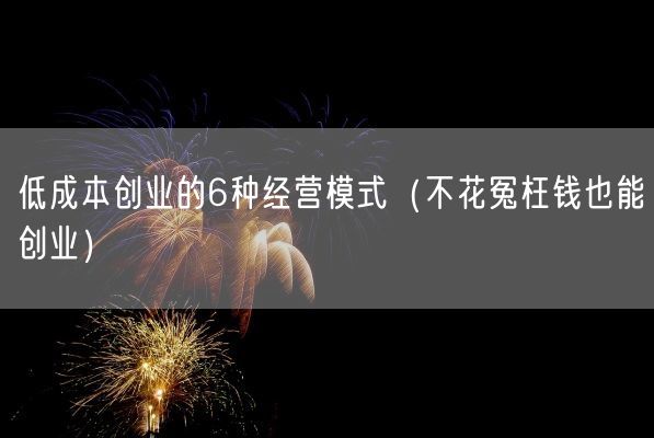 低成本创业的6种经营模式（不花冤枉钱也能创业）(图1)