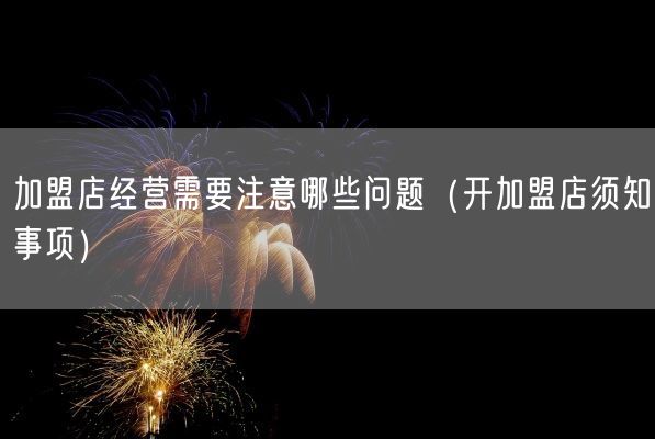 加盟店经营需要注意哪些问题（开加盟店须知事项）(图1)