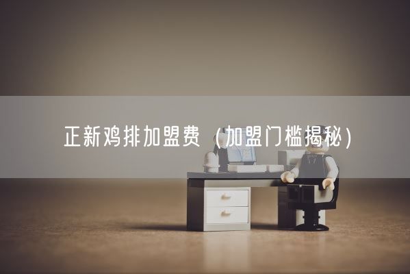 正新鸡排加盟费（加盟门槛揭秘）(图1)