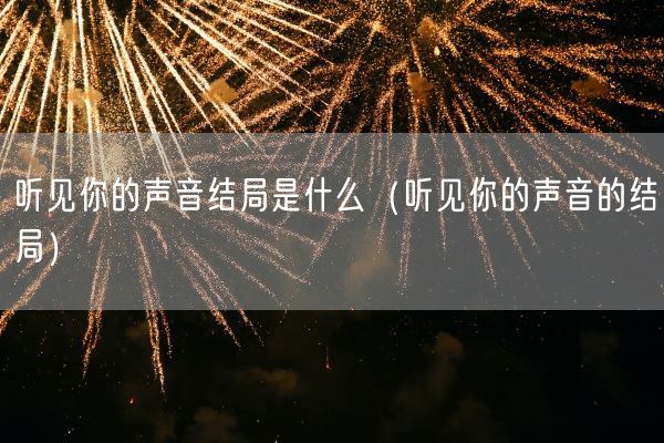 听见你的声音结局是什么（听见你的声音的结局）(图1)