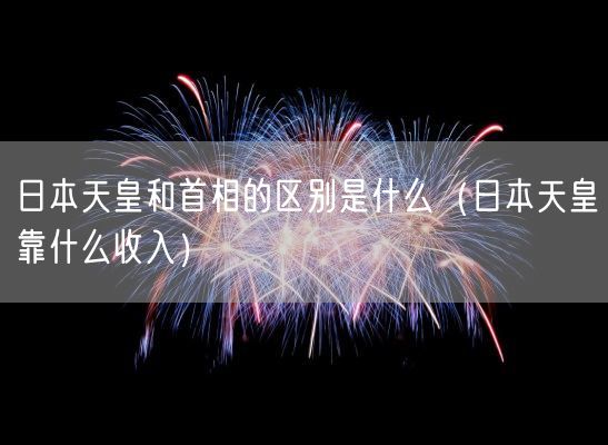 日本天皇和首相的区别是什么（日本天皇靠什么收入）(图1)