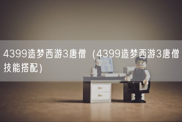 4399造梦西游3唐僧（4399造梦西游3唐僧技能搭配）(图1)