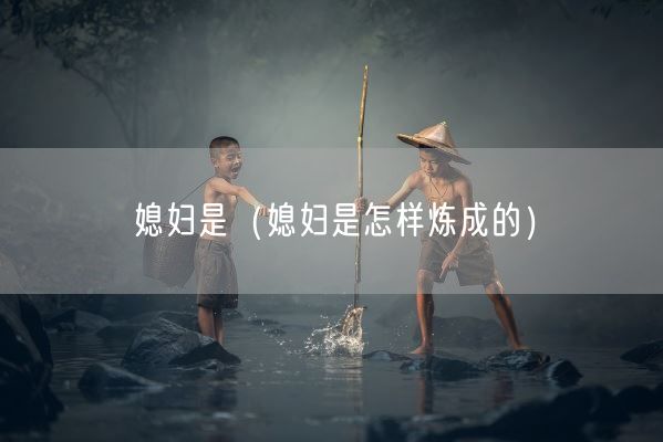 媳妇是（媳妇是怎样炼成的）(图1)