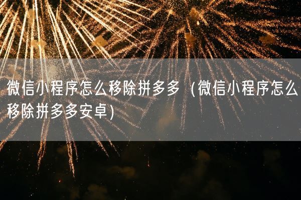 微信小程序怎么移除拼多多（微信小程序怎么移除拼多多安卓）(图1)