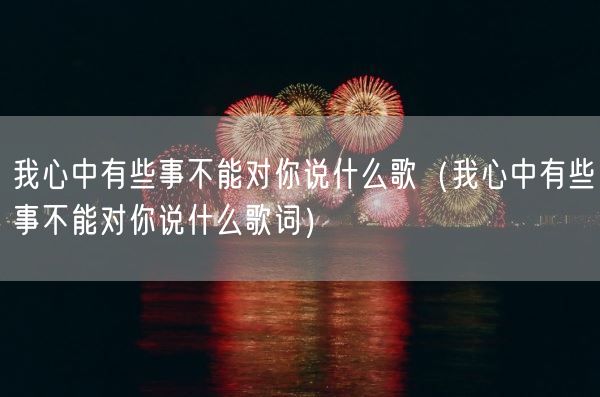 我心中有些事不能对你说什么歌（我心中有些事不能对你说什么歌词）(图1)