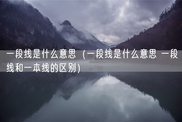一段线是什么意思（一段线是什么意思 一段线和一本线的区别）(图1)