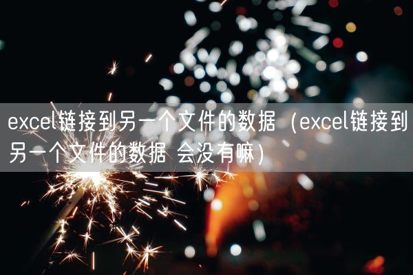 excel链接到另一个文件的数据（excel链接到另一个文件的数据 会没有嘛）(图1)