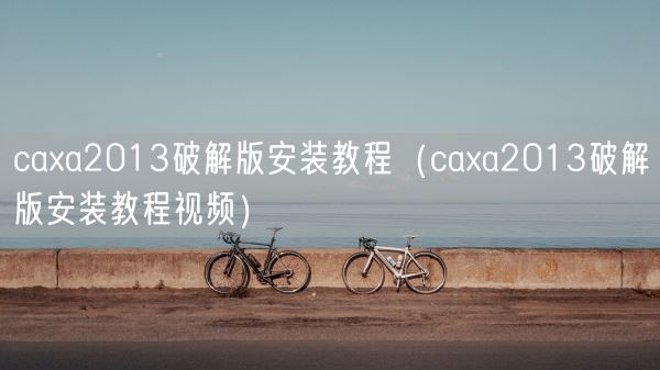 caxa2013破解版安装教程（caxa2013破解版安装教程视频）(图1)