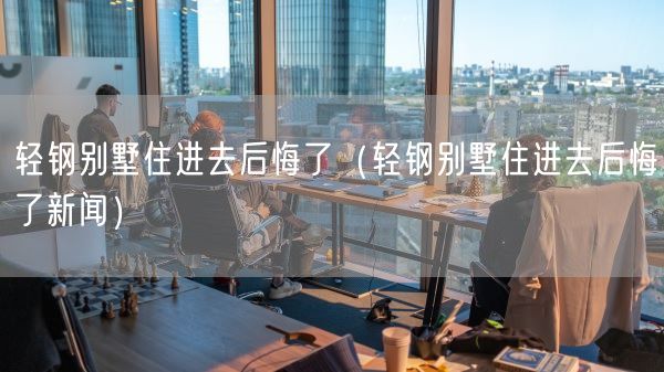 轻钢别墅住进去后悔了（轻钢别墅住进去后悔了新闻）(图1)