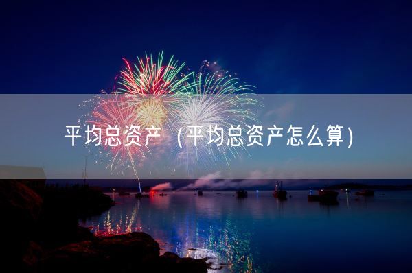 平均总资产(平均总资产怎么算)(图1) 平均总资产(平均总资产怎么算)(图1)