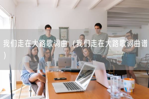 我们走在大路歌词曲(我们走在大路歌词曲谱)(图1) 我们走在大路歌词曲(我们走在大路歌词曲谱)(图1)