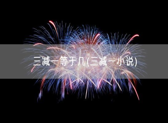 三减一等于几(三减一小说)(图1) 三减一等于几(三减一小说)(图1)