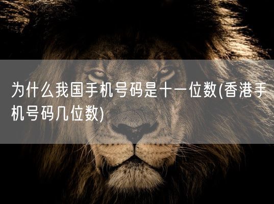为什么我国手机号码是十一位数(香港手机号码几位数)(图1) 为什么我国手机号码是十一位数(香港手机号码几位数)(图1)