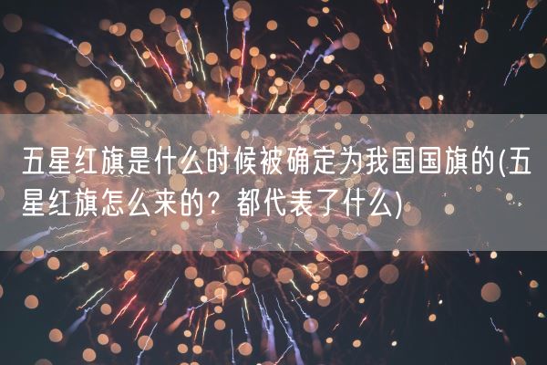 五星红旗是什么时候被确定为我国国旗的(五星红旗怎么来的？都代表了什么)(图1)