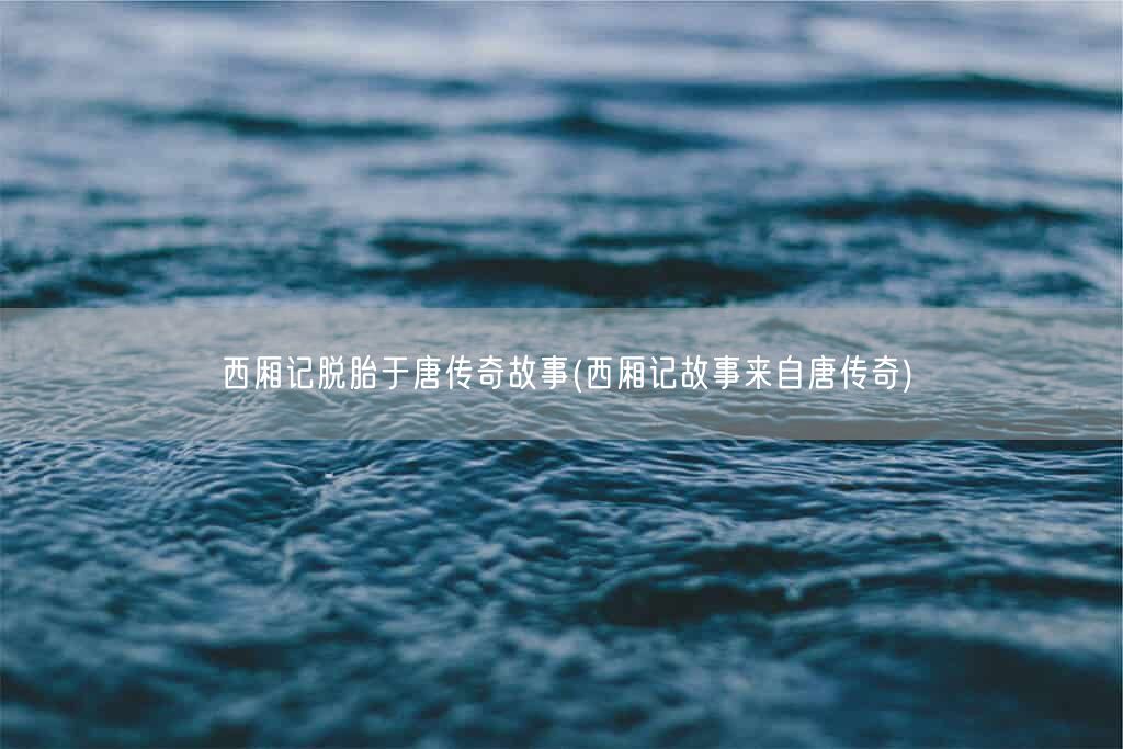 西厢记脱胎于唐传奇故事(西厢记故事来自唐传奇)(图1) 西厢记脱胎于唐传奇故事(西厢记故事来自唐传奇)(图1)