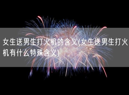 女生送男生打火机的含义(女生送男生打火机有什么特殊含义)(图1)