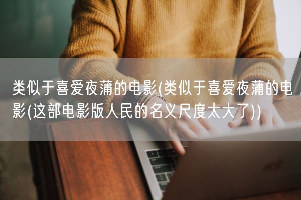 类似于喜爱夜蒲的电影(类似于喜爱夜蒲的电影(这部电影版人民的名义尺度太大了))(图1)