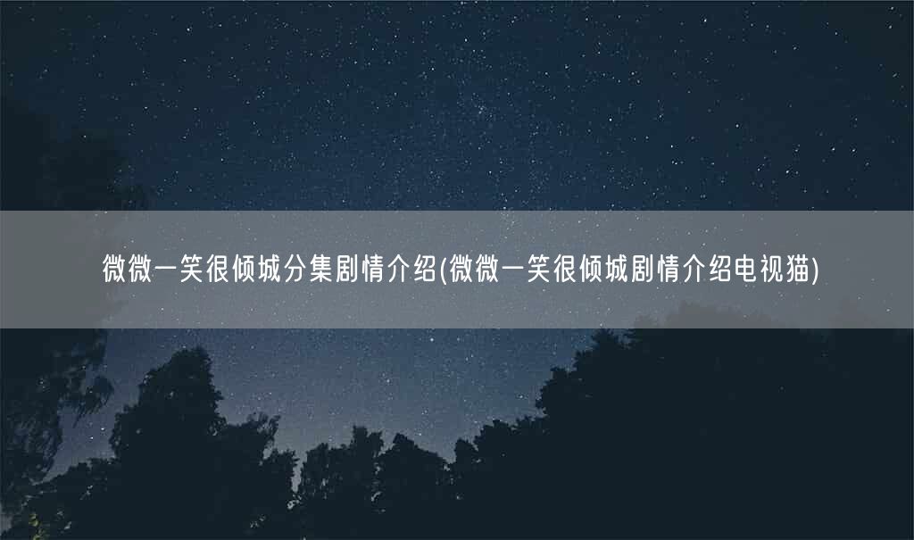 微微一笑很倾城分集剧情介绍(微微一笑很倾城剧情介绍电视猫)(图1)