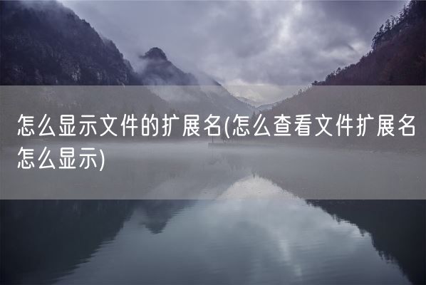 怎么显示文件的扩展名(怎么查看文件扩展名怎么显示)(图1) 怎么显示文件的扩展名(怎么查看文件扩展名怎么显示)(图1)