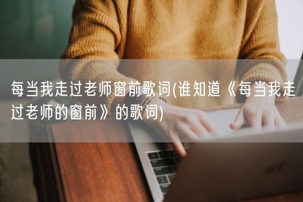 每当我走过老师窗前歌词(谁知道《每当我走过老师的窗前》的歌词)(图1) 每当我走过老师窗前歌词(谁知道《每当我走过老师的窗前》的歌词)(图1)