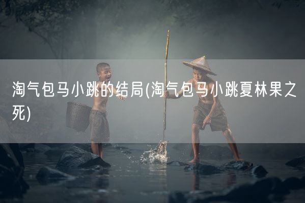 淘气包马小跳的结局(淘气包马小跳夏林果之死)(图1) 淘气包马小跳的结局(淘气包马小跳夏林果之死)(图1)