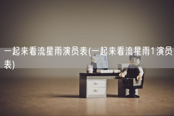 一起来看流星雨演员表(一起来看流星雨1演员表)(图1) 一起来看流星雨演员表(一起来看流星雨1演员表)(图1)
