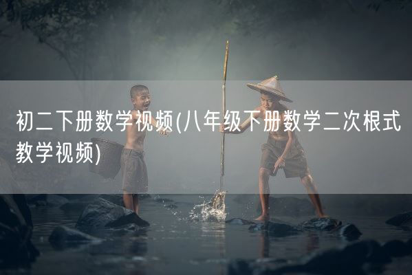 初二下册数学视频(八年级下册数学二次根式教学视频)(图1) 初二下册数学视频(八年级下册数学二次根式教学视频)(图1)