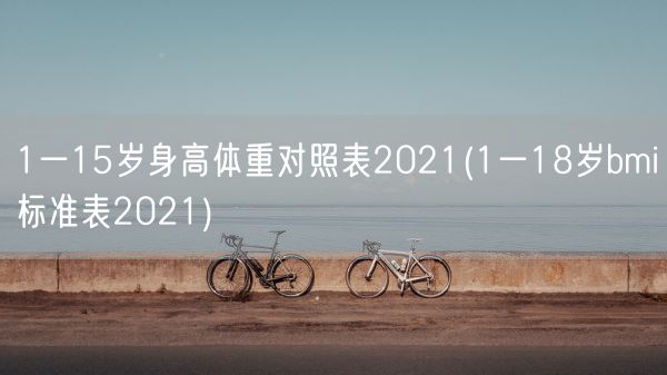 1一15岁身高体重对照表2021(1一18岁bmi标准表2021)(图1) 1一15岁身高体重对照表2021(1一18岁bmi标准表2021)(图1)