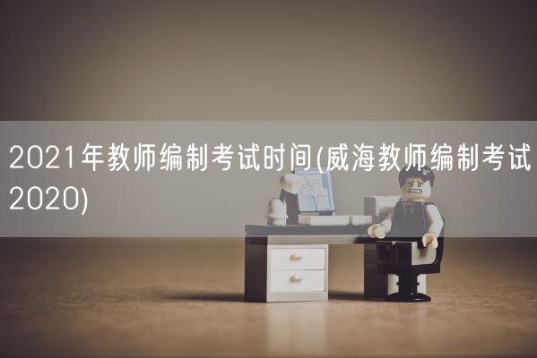 2021年教师编制考试时间(威海教师编制考试2020)(图1) 2021年教师编制考试时间(威海教师编制考试2020)(图1)