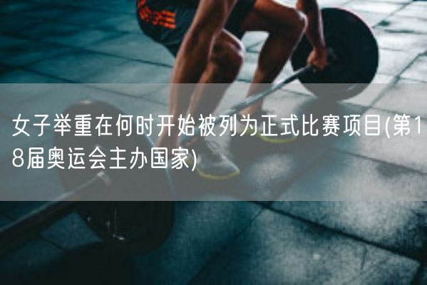 女子举重在何时开始被列为正式比赛项目(第18届奥运会主办国家)(图1)
