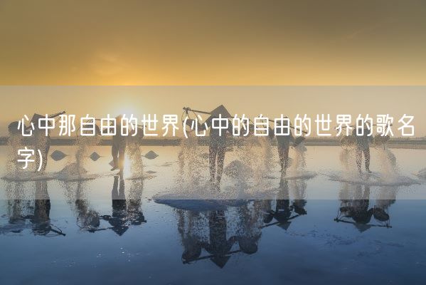 心中那自由的世界(心中的自由的世界的歌名字)(图1)