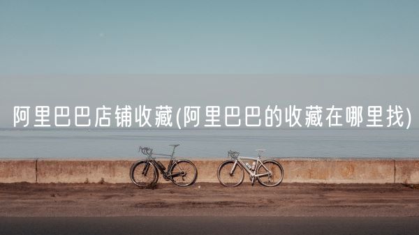 阿里巴巴店铺收藏(阿里巴巴的收藏在哪里找)(图1) 阿里巴巴店铺收藏(阿里巴巴的收藏在哪里找)(图1)