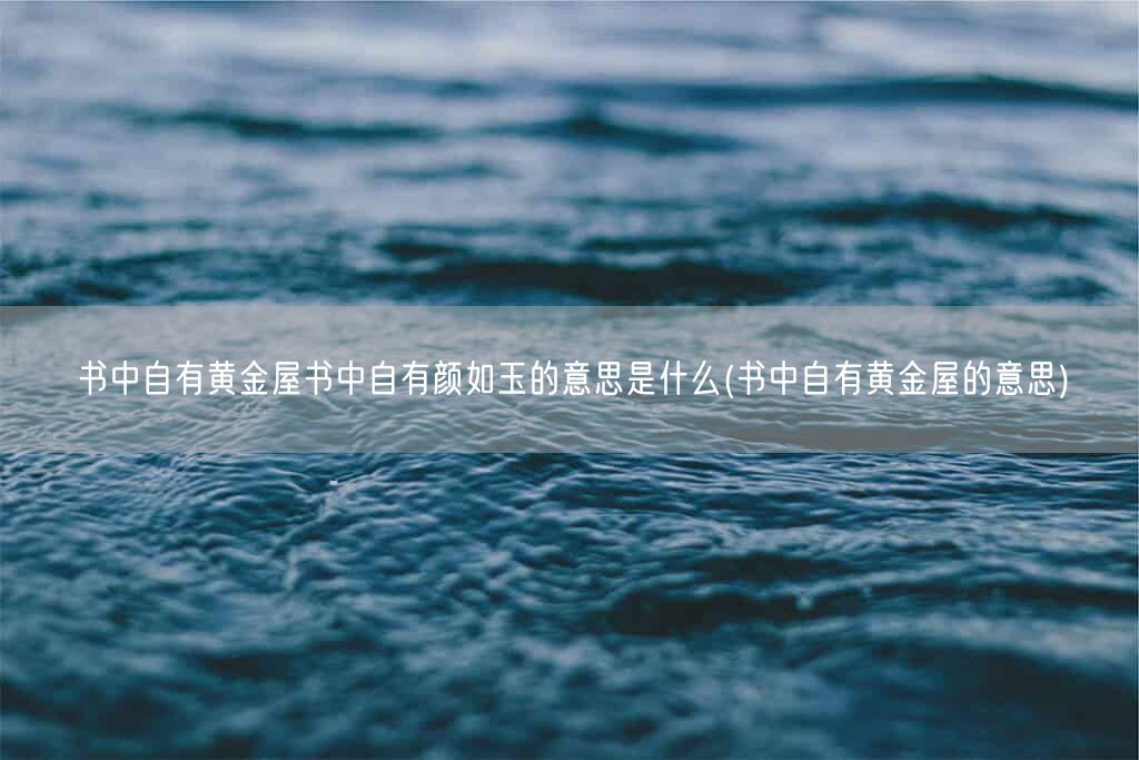 书中自有黄金屋书中自有颜如玉的意思是什么(书中自有黄金屋的意思)(图1)