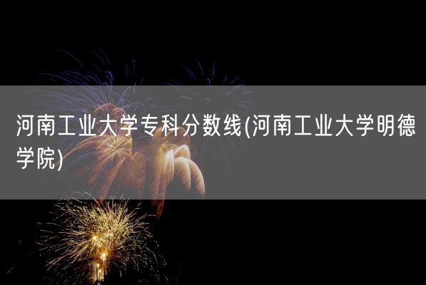 河南工业大学专科分数线(河南工业大学明德学院)(图1) 河南工业大学专科分数线(河南工业大学明德学院)(图1)
