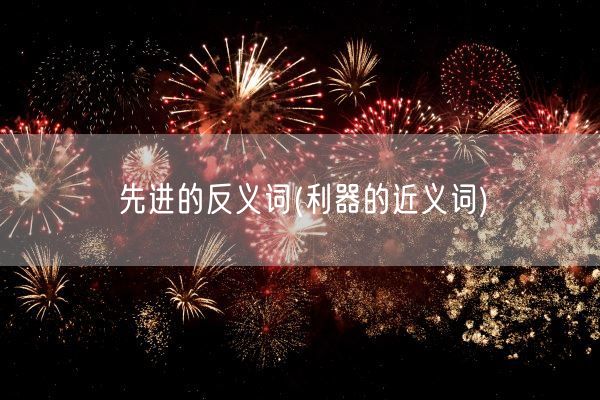 先进的反义词(利器的近义词)(图1)