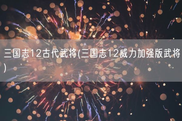 三国志12古代武将(三国志12威力加强版武将)(图1) 三国志12古代武将(三国志12威力加强版武将)(图1)