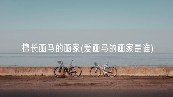 擅长画马的画家(爱画马的画家是谁)(图1)