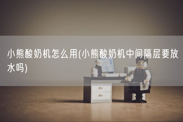 小熊酸奶机怎么用(小熊酸奶机中间隔层要放水吗)(图1)