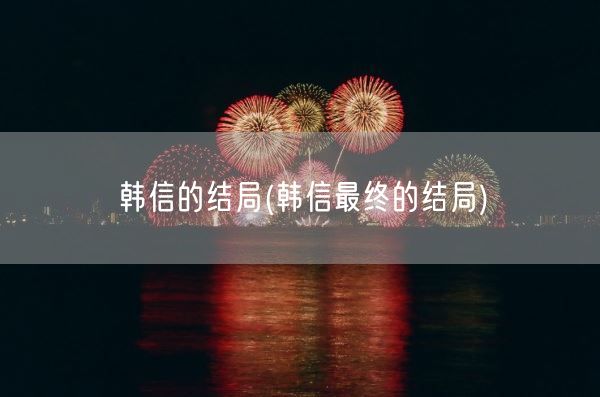 韩信的结局(韩信最终的结局)(图1) 韩信的结局(韩信最终的结局)(图1)