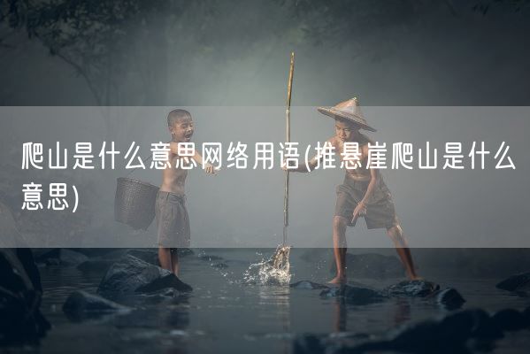 爬山是什么意思网络用语(推悬崖爬山是什么意思)(图1) 爬山是什么意思网络用语(推悬崖爬山是什么意思)(图1)