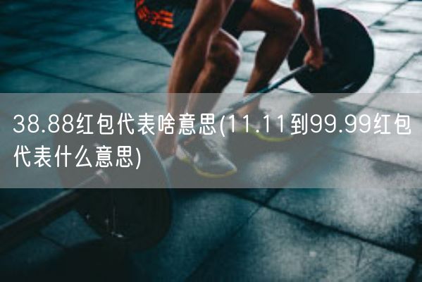 38.88红包代表啥意思(11.11到99.99红包代表什么意思)(图1) 38.88红包代表啥意思(11.11到99.99红包代表什么意思)(图1)